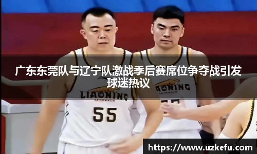 广东东莞队与辽宁队激战季后赛席位争夺战引发球迷热议
